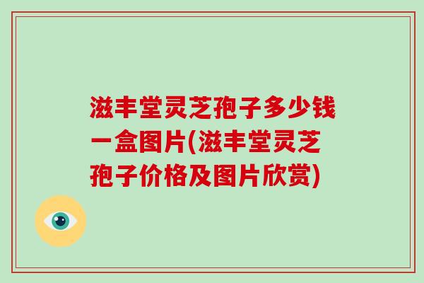 滋丰堂灵芝孢子多少钱一盒图片(滋丰堂灵芝孢子价格及图片欣赏)