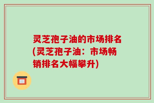 灵芝孢子油的市场排名(灵芝孢子油:市场畅销排名大幅攀升)