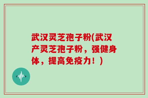 武汉灵芝孢子粉(武汉产灵芝孢子粉，强健身体，提高免疫力！)
