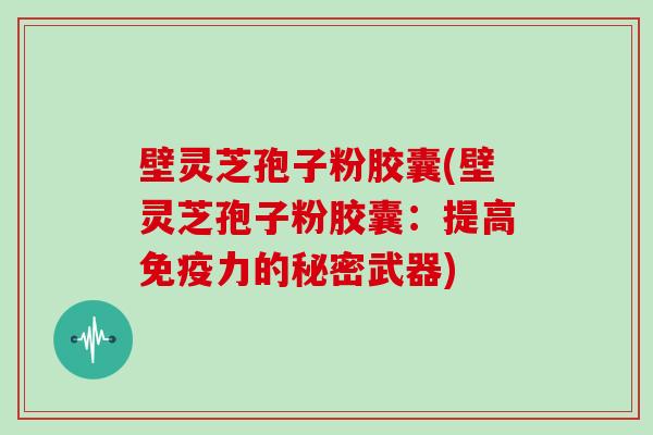 壁灵芝孢子粉胶囊(壁灵芝孢子粉胶囊:提高免疫力的秘密武器)