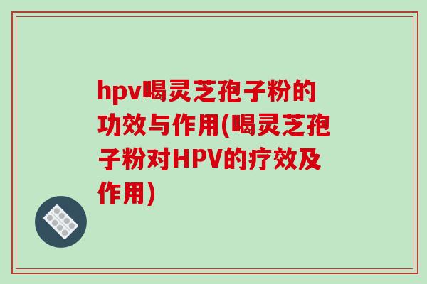 hpv喝灵芝孢子粉的功效与作用(喝灵芝孢子粉对HPV的疗效及作用)