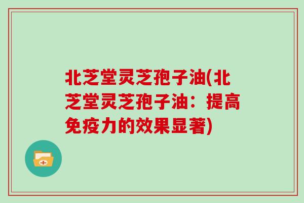 北芝堂灵芝孢子油(北芝堂灵芝孢子油:提高免疫力的效果显著)