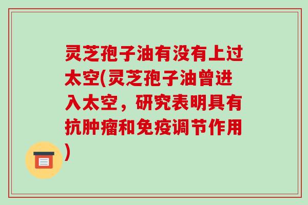 灵芝孢子油有没有上过太空(灵芝孢子油曾进入太空,研究表明具有抗肿瘤和免疫调节作用)