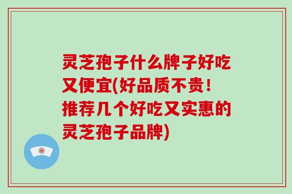 灵芝孢子什么牌子好吃又便宜(好品质不贵！推荐几个好吃又实惠的灵芝孢子品牌)