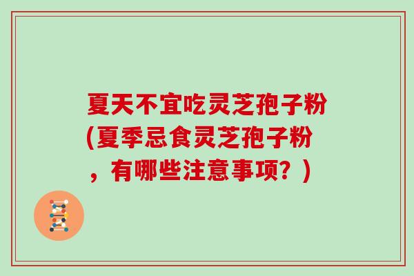 夏天不宜吃灵芝孢子粉(夏季忌食灵芝孢子粉,有哪些注意事项?)