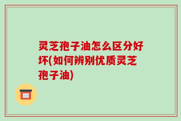 灵芝孢子油怎么区分好坏(如何辨别优质灵芝孢子油)