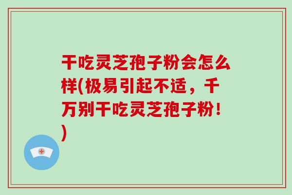 干吃灵芝孢子粉会怎么样(极易引起不适,千万别干吃灵芝孢子粉!)