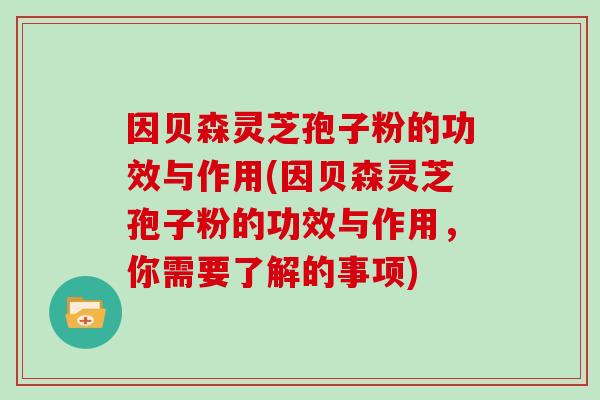 因贝森灵芝孢子粉的功效与作用(因贝森灵芝孢子粉的功效与作用,你需要了解的事项)