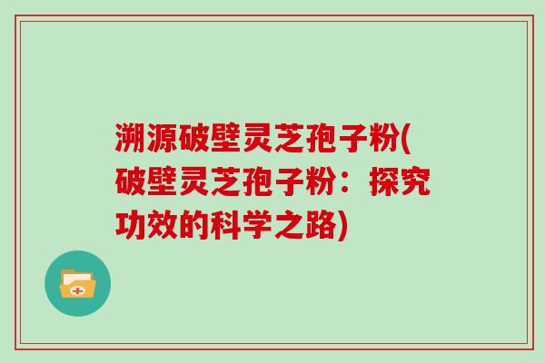 溯源破壁灵芝孢子粉(破壁灵芝孢子粉:探究功效的科学之路)