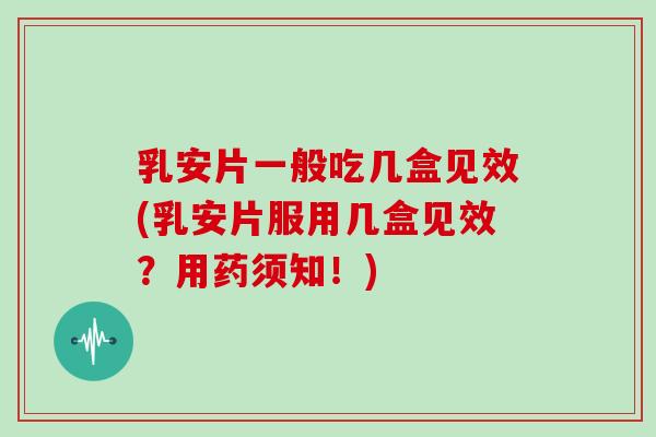 乳安片一般吃几盒见效(乳安片服用几盒见效？用药须知！)