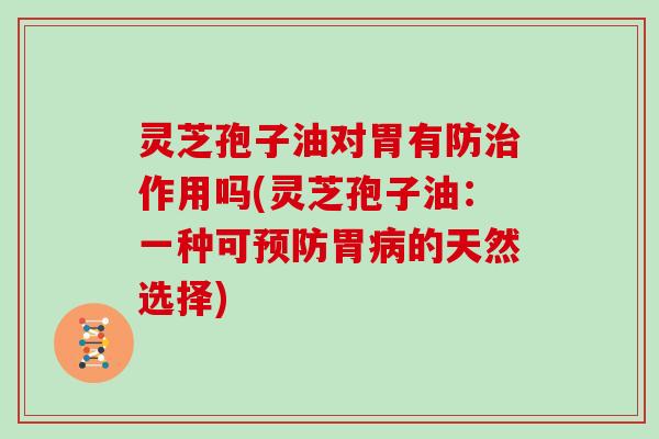 灵芝孢子油对胃有防治作用吗(灵芝孢子油:一种可预防胃病的天然选择)
