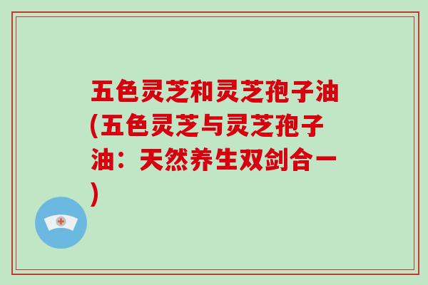 五色灵芝和灵芝孢子油(五色灵芝与灵芝孢子油：天然养生双剑合一)