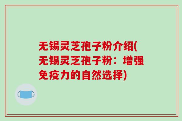无锡灵芝孢子粉介绍(无锡灵芝孢子粉：增强免疫力的自然选择)