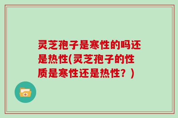 灵芝孢子是寒性的吗还是热性(灵芝孢子的性质是寒性还是热性?)