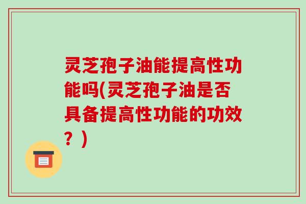 灵芝孢子油能提高性功能吗(灵芝孢子油是否具备提高性功能的功效?)