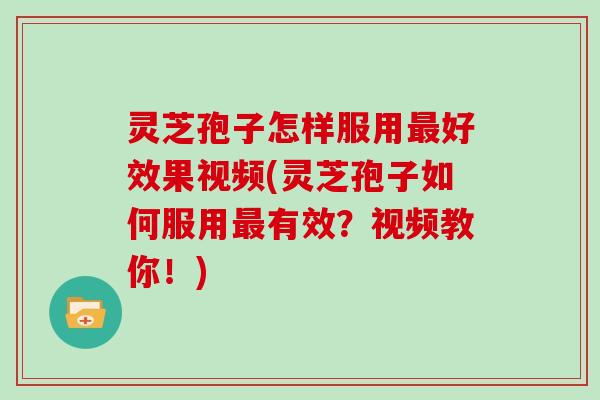 灵芝孢子怎样服用最好效果视频(灵芝孢子如何服用最有效?视频教你!)