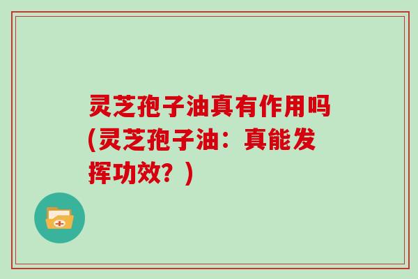 灵芝孢子油真有作用吗(灵芝孢子油:真能发挥功效?)