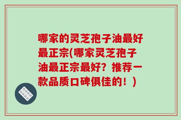 哪家的灵芝孢子油最好最正宗(哪家灵芝孢子油最正宗最好?推荐一款品质口碑俱佳的!)