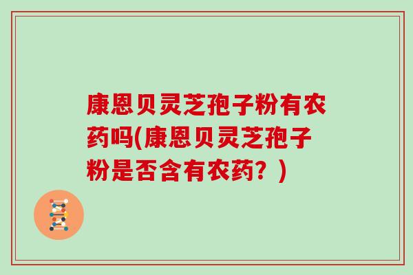 康恩贝灵芝孢子粉有农药吗(康恩贝灵芝孢子粉是否含有农药？)