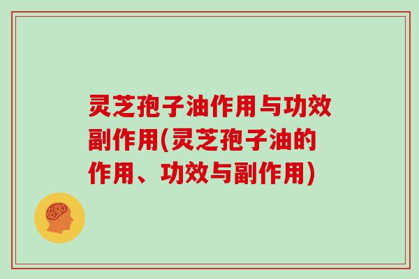 灵芝孢子油作用与功效副作用(灵芝孢子油的作用、功效与副作用)