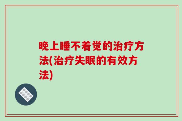 晚上睡不着觉的治疗方法(治疗失眠的有效方法)