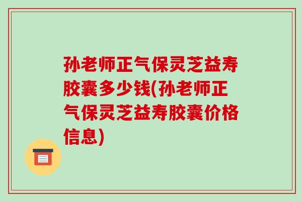 孙老师正气保灵芝益寿胶囊多少钱(孙老师正气保灵芝益寿胶囊价格信息)