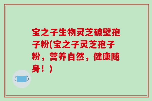 宝之子生物灵芝破壁孢子粉(宝之子灵芝孢子粉,营养自然,健康随身!)