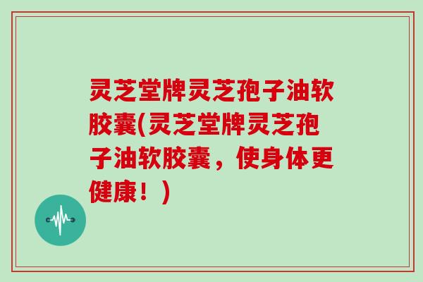 灵芝堂牌灵芝孢子油软胶囊(灵芝堂牌灵芝孢子油软胶囊，使身体更健康！)