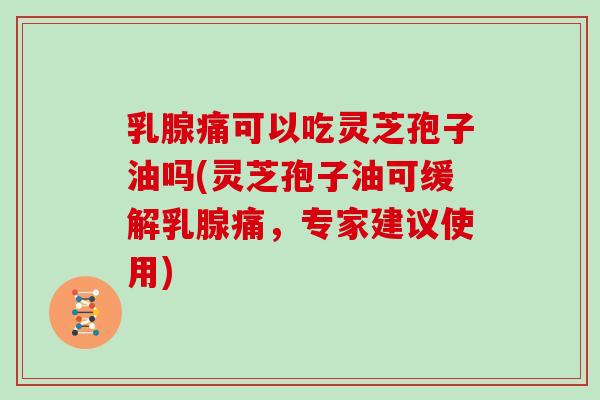 乳腺痛可以吃灵芝孢子油吗(灵芝孢子油可缓解乳腺痛，专家建议使用)