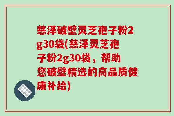 慈泽破壁灵芝孢子粉2g30袋(慈泽灵芝孢子粉2g30袋,帮助您破壁精选的高品质健康补给)