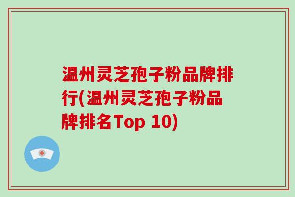 温州灵芝孢子粉品牌排行(温州灵芝孢子粉品牌排名Top 10)