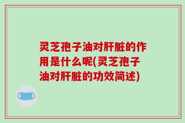 灵芝孢子油对肝脏的作用是什么呢(灵芝孢子油对肝脏的功效简述)