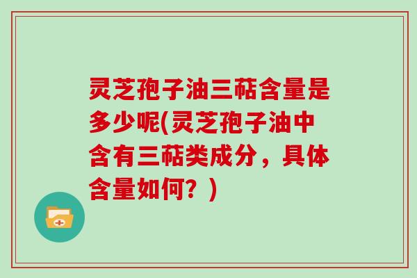 灵芝孢子油三萜含量是多少呢(灵芝孢子油中含有三萜类成分，具体含量如何？)