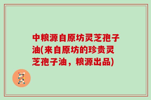 中粮源自原坊灵芝孢子油(来自原坊的珍贵灵芝孢子油，粮源出品)