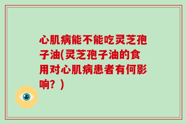 心肌病能不能吃灵芝孢子油(灵芝孢子油的食用对心肌病患者有何影响？)