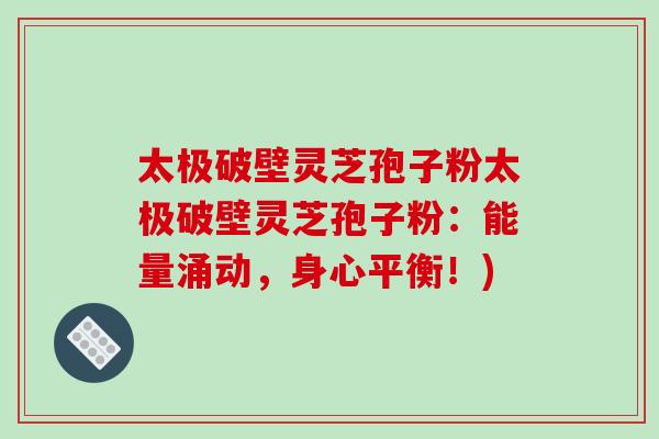 太极破壁灵芝孢子粉太极破壁灵芝孢子粉：能量涌动，身心平衡！)