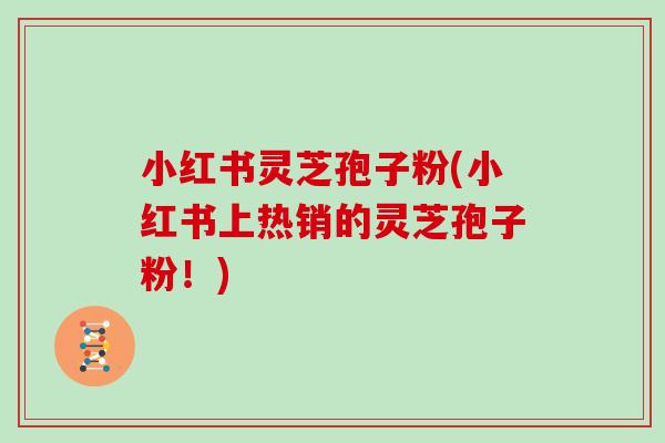 小红书灵芝孢子粉(小红书上热销的灵芝孢子粉!)