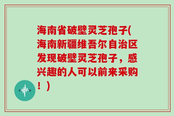 海南省破壁灵芝孢子(海南新疆维吾尔自治区发现破壁灵芝孢子，感兴趣的人可以前来采购！)