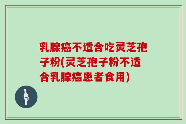 乳腺癌不适合吃灵芝孢子粉(灵芝孢子粉不适合乳腺癌患者食用)