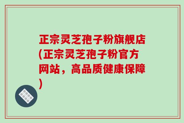 正宗灵芝孢子粉旗舰店(正宗灵芝孢子粉官方网站,高品质健康保障)