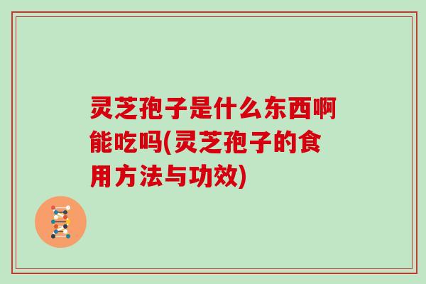灵芝孢子是什么东西啊能吃吗(灵芝孢子的食用方法与功效)