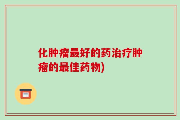化肿瘤最好的药治疗肿瘤的最佳药物)
