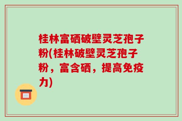 桂林富硒破壁灵芝孢子粉(桂林破壁灵芝孢子粉，富含硒，提高免疫力)