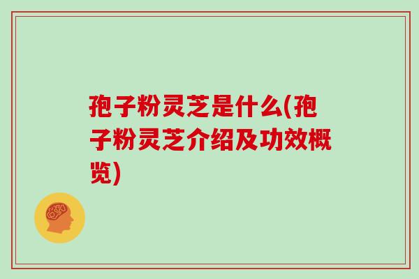 孢子粉灵芝是什么(孢子粉灵芝介绍及功效概览)