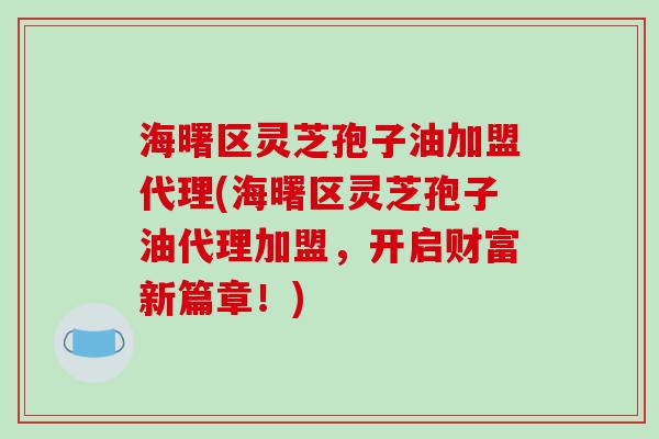 海曙区灵芝孢子油加盟代理(海曙区灵芝孢子油代理加盟，开启财富新篇章！)