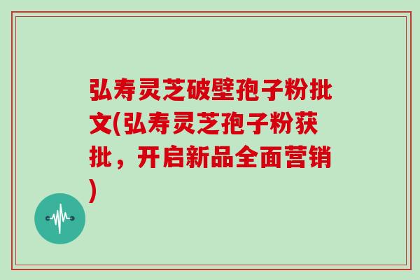 弘寿灵芝破壁孢子粉批文(弘寿灵芝孢子粉获批，开启新品全面营销)