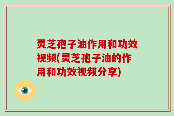 灵芝孢子油作用和功效视频(灵芝孢子油的作用和功效视频分享)
