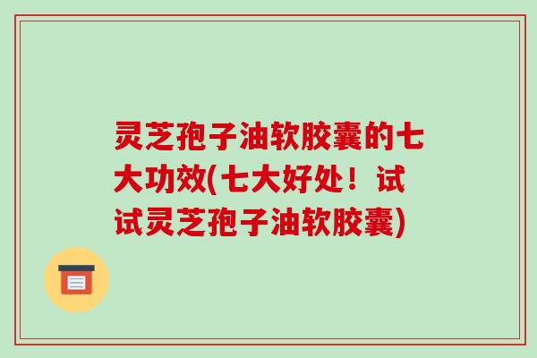 灵芝孢子油软胶囊的七大功效(七大好处！试试灵芝孢子油软胶囊)