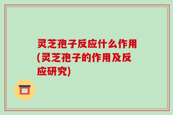 灵芝孢子反应什么作用(灵芝孢子的作用及反应研究)
