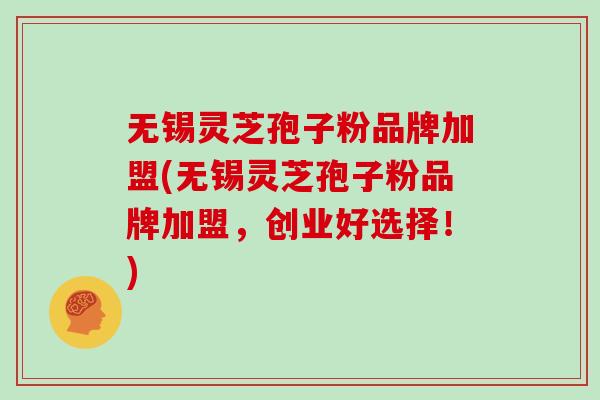 无锡灵芝孢子粉品牌加盟(无锡灵芝孢子粉品牌加盟,创业好选择!)